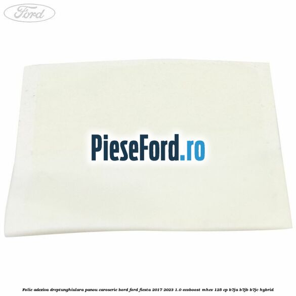 Folie adeziva dreptunghiulara panou caroserie bord Ford Fiesta 2017-2023 1.0 EcoBoost mHEV 125 cp Folie adeziva dreptunghiulara panou caroserie bord Ford Fiesta 2017-2023 1.0 EcoBoost mHEV 125 cp B7JA, B7JB, B7JC Hybrid