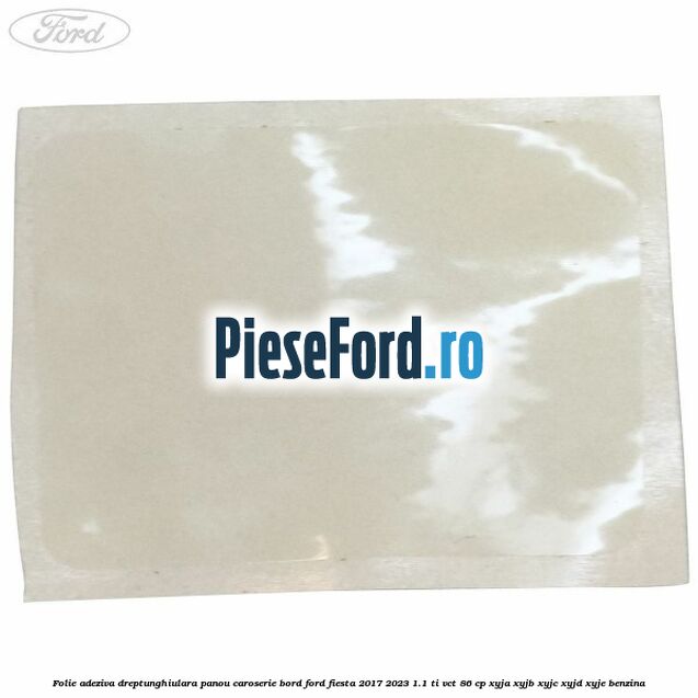 Folie adeziva dreptunghiulara panou caroserie bord Ford Fiesta 2017-2023 1.1 Ti-VCT 86 cp Folie adeziva dreptunghiulara panou caroserie bord Ford Fiesta 2017-2023 1.1 Ti-VCT 86 cp XYJA, XYJB, XYJC, XYJD, XYJE benzina