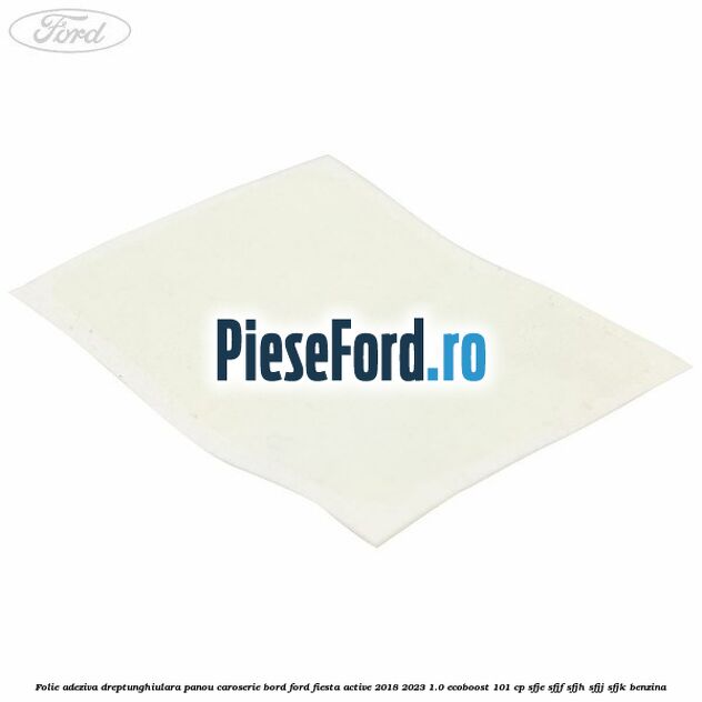 Folie adeziva dreptunghiulara panou caroserie bord Ford Fiesta Active 2018-2023 1.0 EcoBoost 101 cp SFJE, SFJF, SFJH, SFJJ, SFJK benzina