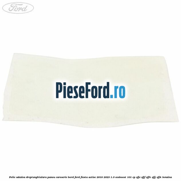 Folie adeziva dreptunghiulara panou caroserie bord Ford Fiesta Active 2018-2023 1.0 EcoBoost 101 cp SFJE, SFJF, SFJH, SFJJ, SFJK benzina