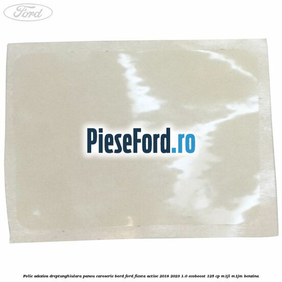 Folie adeziva dreptunghiulara panou caroserie bord Ford Fiesta Active 2018-2023 1.0 EcoBoost 125 cp Folie adeziva dreptunghiulara panou caroserie bord Ford Fiesta Active 2018-2023 1.0 EcoBoost 125 cp M1JL, M1JM benzina