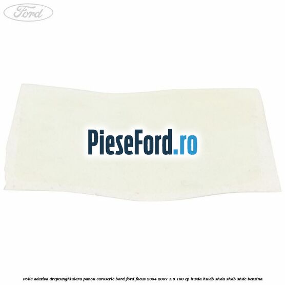 Folie adeziva dreptunghiulara panou caroserie bord Ford Focus 2004-2007 1.6 100 cp HWDA, HWDB, SHDA, SHDB, SHDC benzina