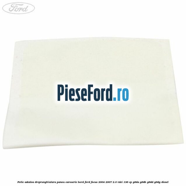 Folie adeziva dreptunghiulara panou caroserie bord Ford Focus 2004-2007 2.0 TDCi 136 cp G6DA, G6DB, G6DD, G6DG diesel