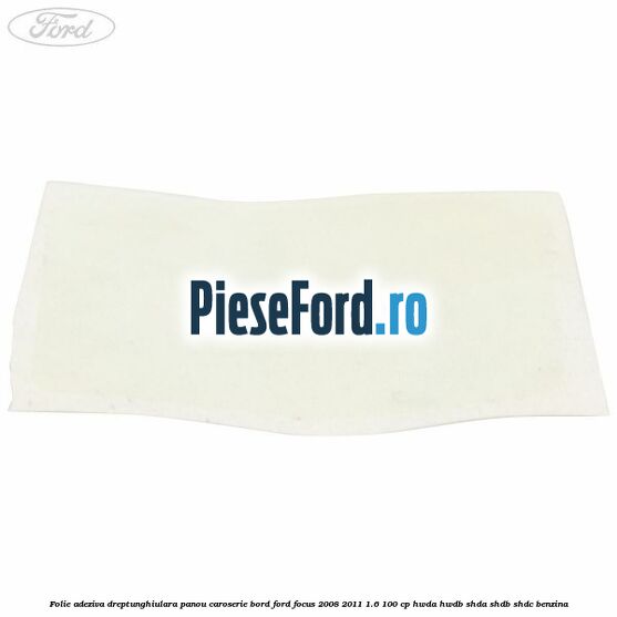 Folie adeziva dreptunghiulara panou caroserie bord Ford Focus 2008-2011 1.6 100 cp HWDA, HWDB, SHDA, SHDB, SHDC benzina