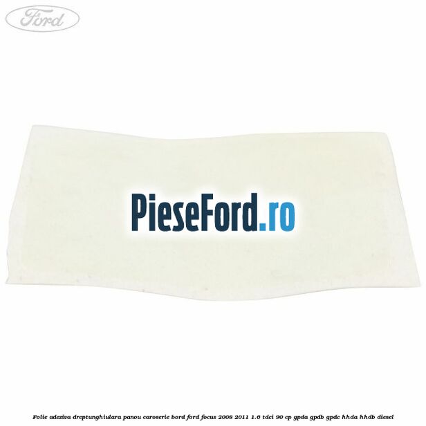 Folie adeziva dreptunghiulara panou caroserie bord Ford Focus 2008-2011 1.6 TDCi 90 cp GPDA, GPDB, GPDC, HHDA, HHDB diesel