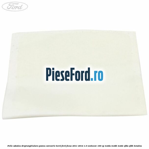 Folie adeziva dreptunghiulara panou caroserie bord Ford Focus 2011-2014 1.0 EcoBoost 100 cp M2DA, M2DB, M2DC, SFDA, SFDB benzina