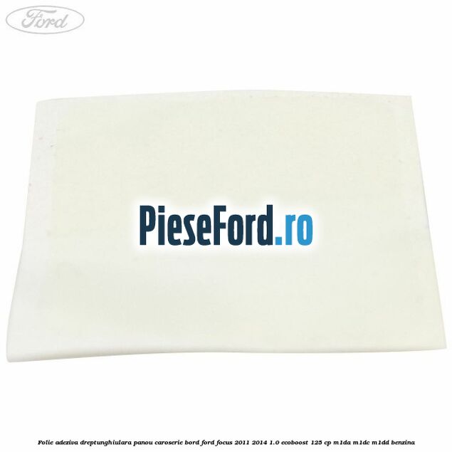 Folie adeziva dreptunghiulara panou caroserie bord Ford Focus 2011-2014 1.0 EcoBoost 125 cp Folie adeziva dreptunghiulara panou caroserie bord Ford Focus 2011-2014 1.0 EcoBoost 125 cp M1DA, M1DC, M1DD benzina