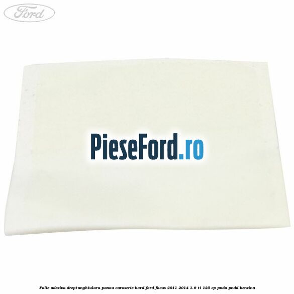 Folie adeziva dreptunghiulara panou caroserie bord Ford Focus 2011-2014 1.6 Ti 125 cp PNDA, PNDD benzina