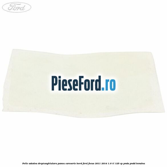 Folie adeziva dreptunghiulara panou caroserie bord Ford Focus 2011-2014 1.6 Ti 125 cp PNDA, PNDD benzina