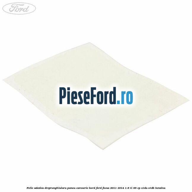 Folie adeziva dreptunghiulara panou caroserie bord Ford Focus 2011-2014 1.6 Ti 85 cp Folie adeziva dreptunghiulara panou caroserie bord Ford Focus 2011-2014 1.6 Ti 85 cp XTDA, XTDB benzina