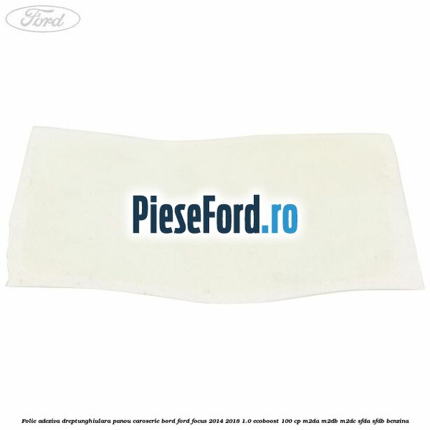 Folie adeziva dreptunghiulara panou caroserie bord Ford Focus 2014-2018 1.0 EcoBoost 100 cp M2DA, M2DB, M2DC, SFDA, SFDB benzina