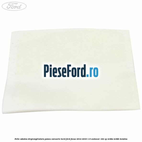 Folie adeziva dreptunghiulara panou caroserie bord Ford Focus 2014-2018 1.5 EcoBoost 182 cp M9DA, M9DB benzina