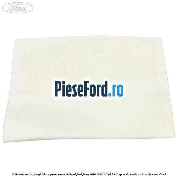 Folie adeziva dreptunghiulara panou caroserie bord Ford Focus 2014-2018 1.5 TDCi 120 cp XWDA, XWDB, XWDC, XWDD, XWDE diesel