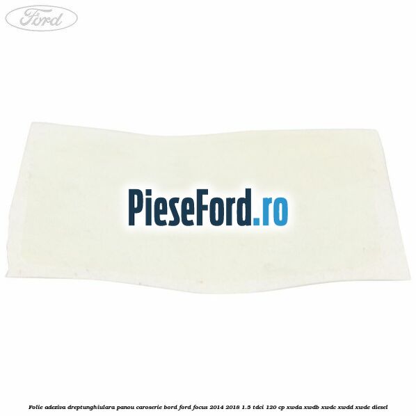 Folie adeziva dreptunghiulara panou caroserie bord Ford Focus 2014-2018 1.5 TDCi 120 cp XWDA, XWDB, XWDC, XWDD, XWDE diesel