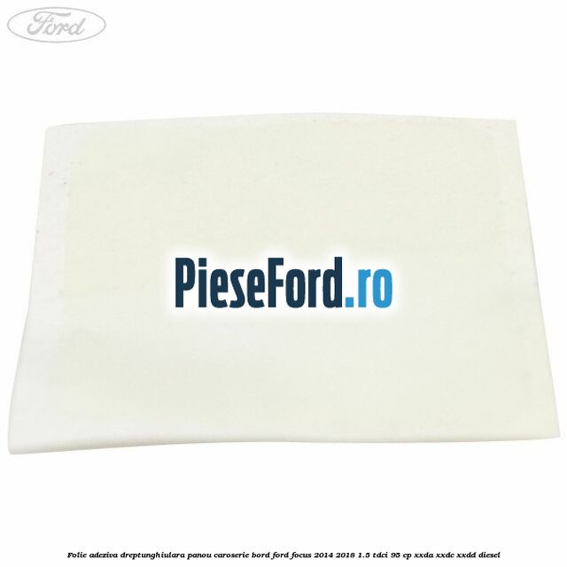 Folie adeziva dreptunghiulara panou caroserie bord Ford Focus 2014-2018 1.5 TDCi 95 cp XXDA, XXDC, XXDD diesel