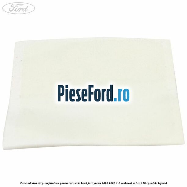 Folie adeziva dreptunghiulara panou caroserie bord Ford Focus 2019-2023 1.0 EcoBoost mHEV 155 cp Folie adeziva dreptunghiulara panou caroserie bord Ford Focus 2019-2023 1.0 EcoBoost mHEV 155 cp M0DC Hybrid