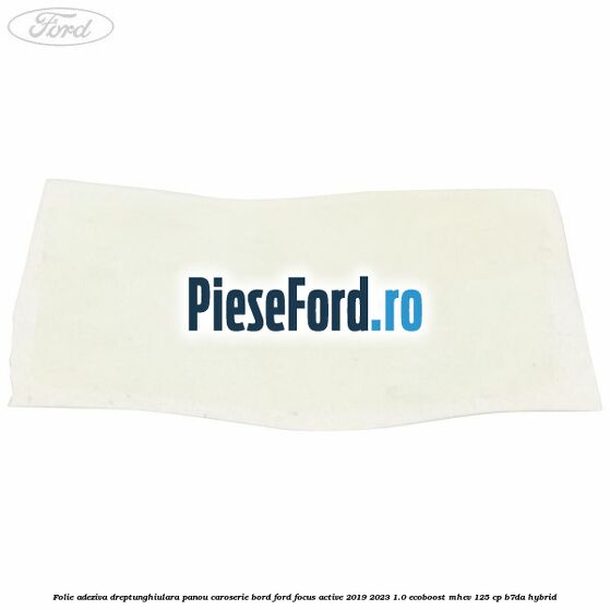 Folie adeziva dreptunghiulara panou caroserie bord Ford Focus Active 2019-2023 1.0 EcoBoost mHEV 125 cp Folie adeziva dreptunghiulara panou caroserie bord Ford Focus Active 2019-2023 1.0 EcoBoost mHEV 125 cp B7DA Hybrid