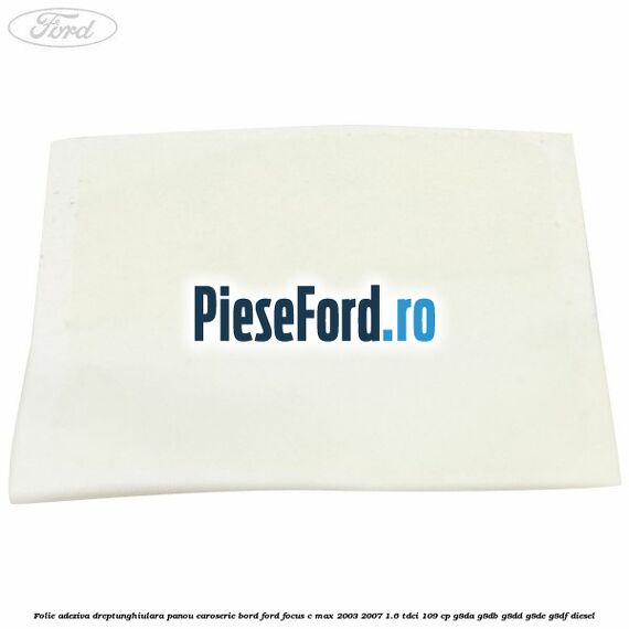 Folie adeziva dreptunghiulara panou caroserie bord Ford Focus C-Max 2003-2007 1.6 TDCi 109 cp G8DA, G8DB, G8DD, G8DE, G8DF diesel