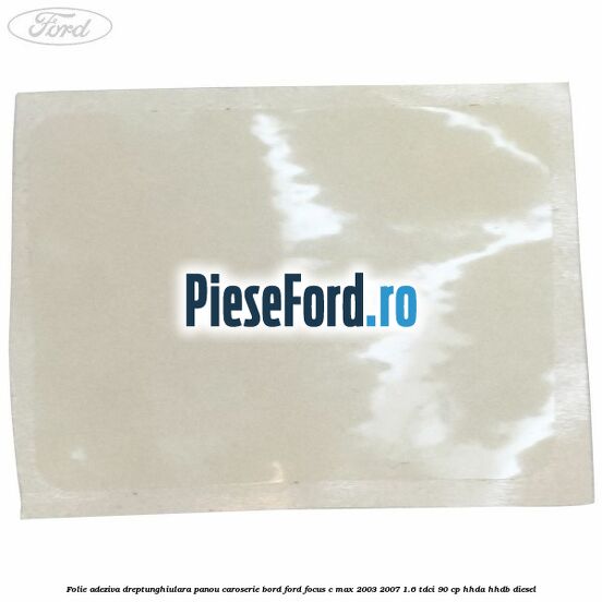 Folie adeziva dreptunghiulara panou caroserie bord Ford Focus C-Max 2003-2007 1.6 TDCi 90 cp HHDA, HHDB diesel