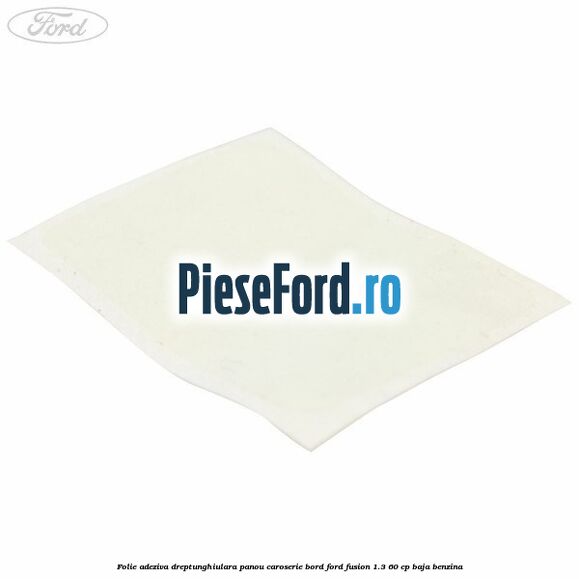 Folie adeziva dreptunghiulara panou caroserie bord Ford Fusion 1.3 60 cp Folie adeziva dreptunghiulara panou caroserie bord Ford Fusion 1.3 60 cp BAJA benzina