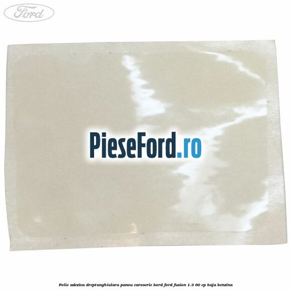 Folie adeziva dreptunghiulara panou caroserie bord Ford Fusion 1.3 60 cp Folie adeziva dreptunghiulara panou caroserie bord Ford Fusion 1.3 60 cp BAJA benzina