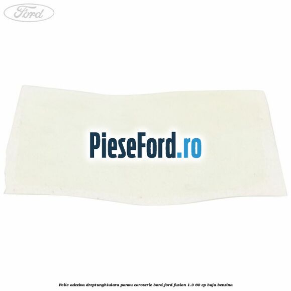 Folie adeziva dreptunghiulara panou caroserie bord Ford Fusion 1.3 60 cp Folie adeziva dreptunghiulara panou caroserie bord Ford Fusion 1.3 60 cp BAJA benzina
