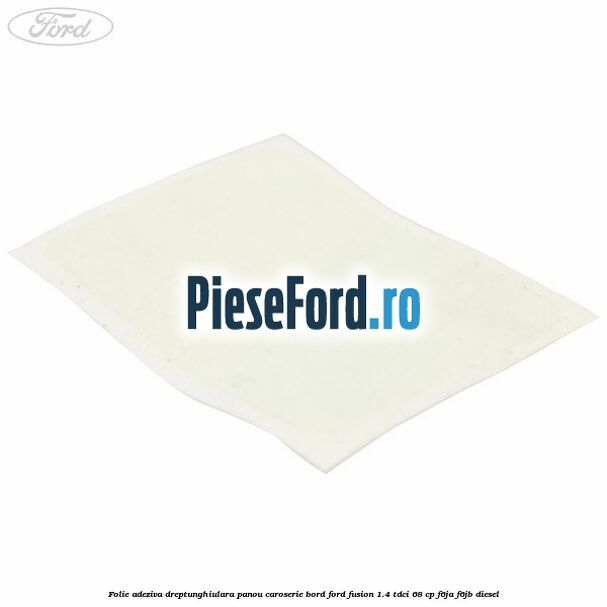 Folie adeziva dreptunghiulara panou caroserie bord Ford Fusion 1.4 TDCi 68 cp F6JA, F6JB diesel