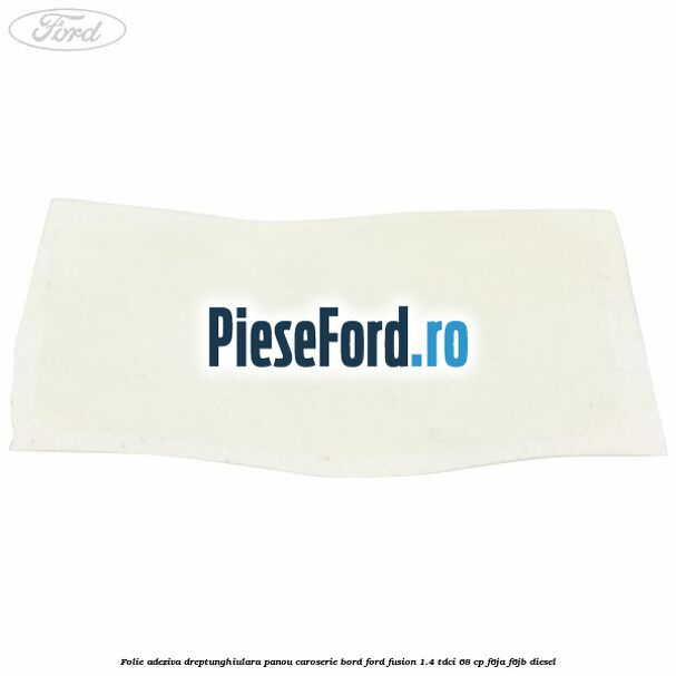 Folie adeziva dreptunghiulara panou caroserie bord Ford Fusion 1.4 TDCi 68 cp F6JA, F6JB diesel