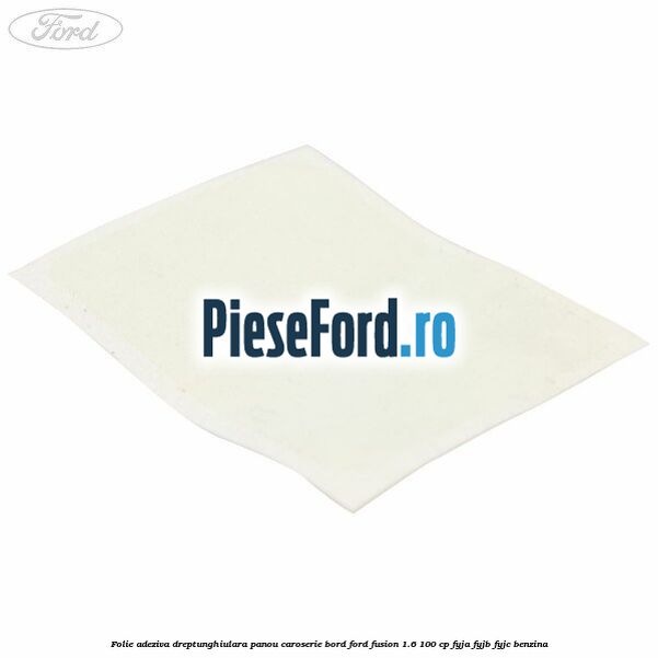 Folie adeziva dreptunghiulara panou caroserie bord Ford Fusion 1.6 100 cp FYJA, FYJB, FYJC benzina
