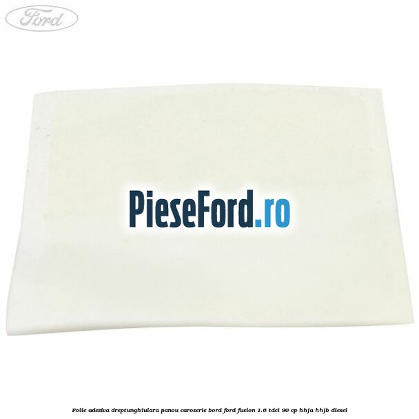 Folie adeziva dreptunghiulara panou caroserie bord Ford Fusion 1.6 TDCi 90 cp Folie adeziva dreptunghiulara panou caroserie bord Ford Fusion 1.6 TDCi 90 cp HHJA, HHJB diesel