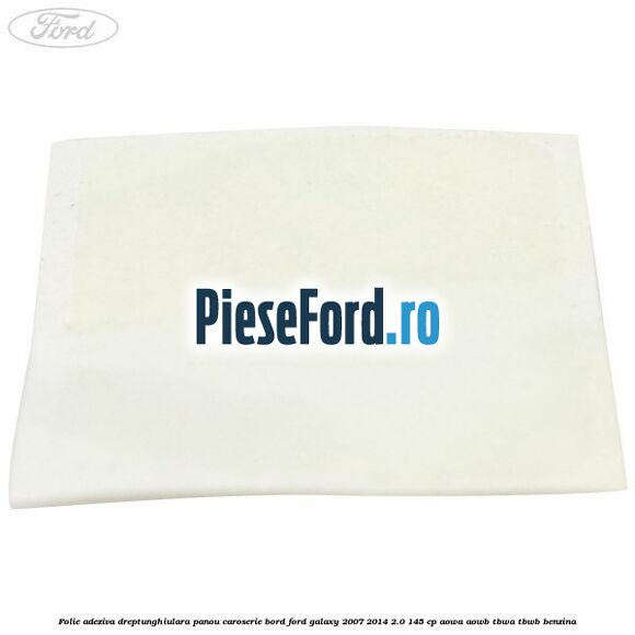 Folie adeziva dreptunghiulara panou caroserie bord Ford Galaxy 2007-2014 2.0 145 cp AOWA, AOWB, TBWA, TBWB benzina