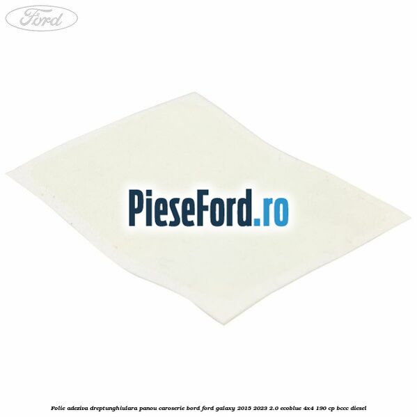 Folie adeziva dreptunghiulara panou caroserie bord Ford Galaxy 2015-2023 2.0 EcoBlue 4x4 190 cp BCCC diesel