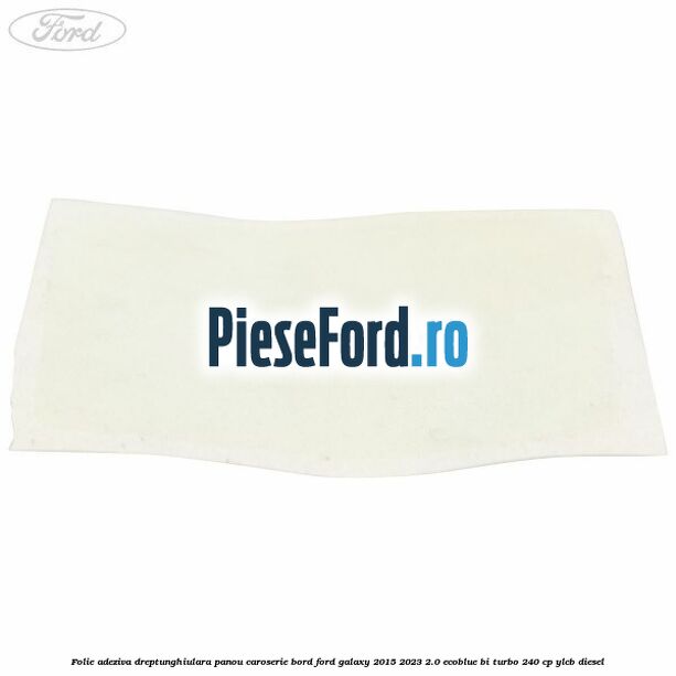 Folie adeziva dreptunghiulara panou caroserie bord Ford Galaxy 2015-2023 2.0 EcoBlue Bi-Turbo 240 cp YLCB diesel