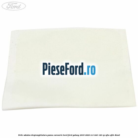 Folie adeziva dreptunghiulara panou caroserie bord Ford Galaxy 2015-2023 2.0 TDCi 120 cp UFCA, UFCB diesel