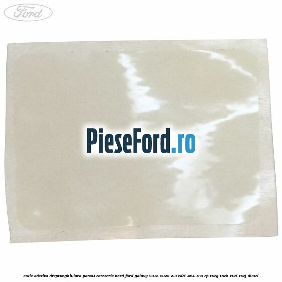 Folie adeziva dreptunghiulara panou caroserie bord Ford Galaxy 2015-2023 2.0 TDCi 4x4 180 cp Folie adeziva dreptunghiulara panou caroserie bord Ford Galaxy 2015-2023 2.0 TDCi 4x4 180 cp T8CG, T8CH, T8CI, T8CJ diesel