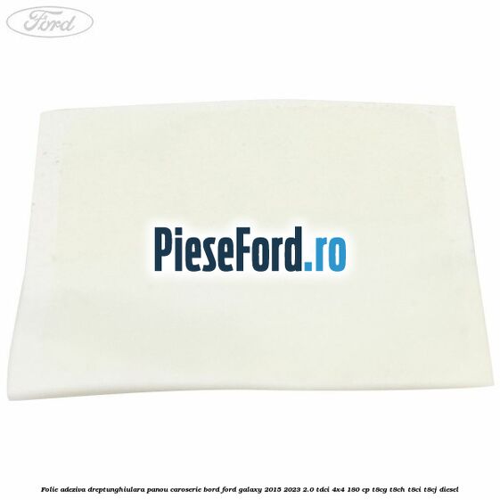 Folie adeziva dreptunghiulara panou caroserie bord Ford Galaxy 2015-2023 2.0 TDCi 4x4 180 cp Folie adeziva dreptunghiulara panou caroserie bord Ford Galaxy 2015-2023 2.0 TDCi 4x4 180 cp T8CG, T8CH, T8CI, T8CJ diesel