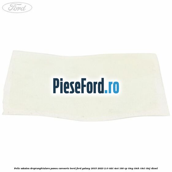 Folie adeziva dreptunghiulara panou caroserie bord Ford Galaxy 2015-2023 2.0 TDCi 4x4 180 cp Folie adeziva dreptunghiulara panou caroserie bord Ford Galaxy 2015-2023 2.0 TDCi 4x4 180 cp T8CG, T8CH, T8CI, T8CJ diesel