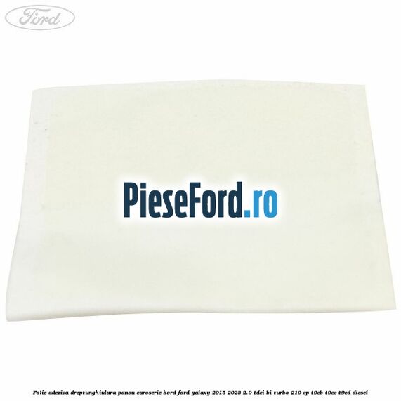 Folie adeziva dreptunghiulara panou caroserie bord Ford Galaxy 2015-2023 2.0 TDCi BI-Turbo 210 cp Folie adeziva dreptunghiulara panou caroserie bord Ford Galaxy 2015-2023 2.0 TDCi BI-Turbo 210 cp T9CB, T9CC, T9CD diesel