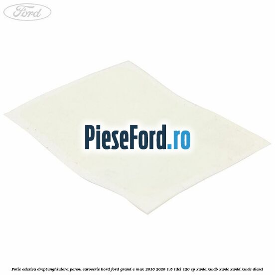 Folie adeziva dreptunghiulara panou caroserie bord Ford Grand C-Max 2016-2020 1.5 TDCi 120 cp XWDA, XWDB, XWDC, XWDD, XWDE diesel