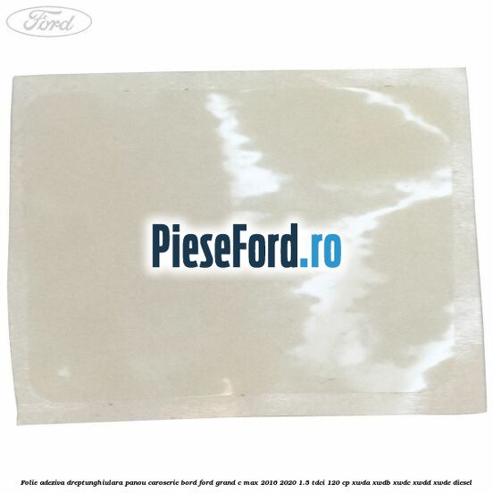 Folie adeziva dreptunghiulara panou caroserie bord Ford Grand C-Max 2016-2020 1.5 TDCi 120 cp XWDA, XWDB, XWDC, XWDD, XWDE diesel