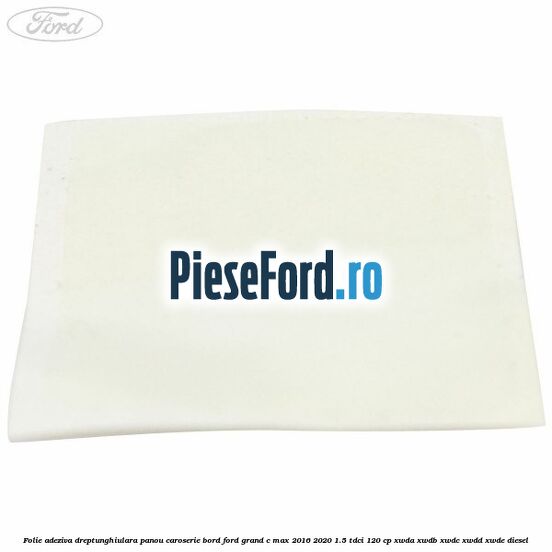 Folie adeziva dreptunghiulara panou caroserie bord Ford Grand C-Max 2016-2020 1.5 TDCi 120 cp XWDA, XWDB, XWDC, XWDD, XWDE diesel