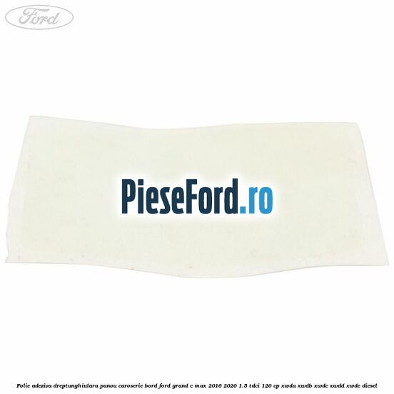 Folie adeziva dreptunghiulara panou caroserie bord Ford Grand C-Max 2016-2020 1.5 TDCi 120 cp XWDA, XWDB, XWDC, XWDD, XWDE diesel