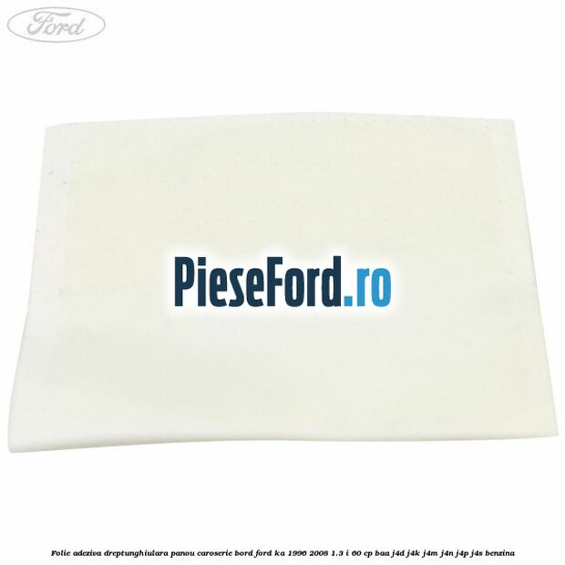 Folie adeziva dreptunghiulara panou caroserie bord Ford Ka 1996-2008 1.3 i 60 cp BAA, J4D, J4K, J4M, J4N, J4P, J4S benzina