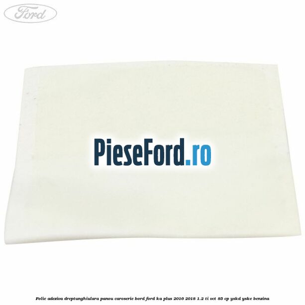 Folie adeziva dreptunghiulara panou caroserie bord Ford Ka plus 2016-2018 1.2 Ti-VCT 85 cp Folie adeziva dreptunghiulara panou caroserie bord Ford Ka plus 2016-2018 1.2 Ti-VCT 85 cp YSKD, YSKE benzina