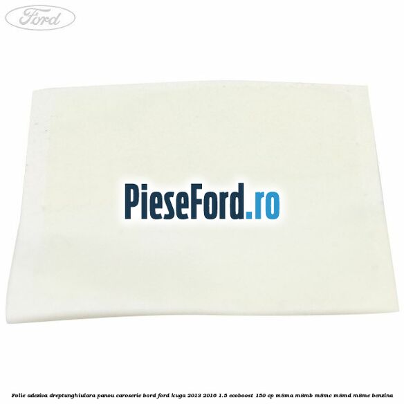 Folie adeziva dreptunghiulara panou caroserie bord Ford Kuga 2013-2016 1.5 EcoBoost 150 cp Folie adeziva dreptunghiulara panou caroserie bord Ford Kuga 2013-2016 1.5 EcoBoost 150 cp M8MA, M8MB, M8MC, M8MD, M8ME benzina