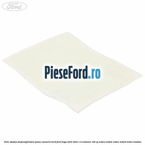 Folie adeziva dreptunghiulara panou caroserie bord Ford Kuga 2016-2018 1.5 EcoBoost 150 cp M8MA, M8MB, M8MC, M8MD, M8ME benzina