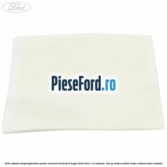Folie adeziva dreptunghiulara panou caroserie bord Ford Kuga 2016-2018 1.5 EcoBoost 150 cp M8MA, M8MB, M8MC, M8MD, M8ME benzina
