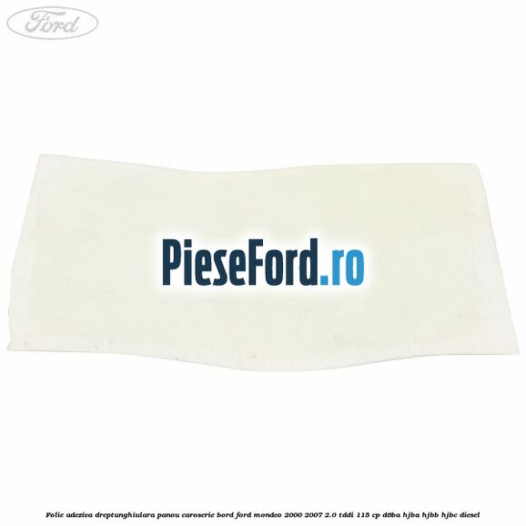 Folie adeziva dreptunghiulara panou caroserie bord Ford Mondeo 2000-2007 2.0 TDDI 115 cp D6BA, HJBA, HJBB, HJBC diesel