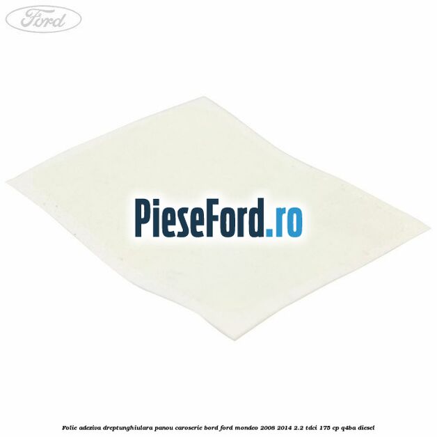 Folie adeziva dreptunghiulara panou caroserie bord Ford Mondeo 2008-2014 2.2 TDCi 175 cp Q4BA diesel