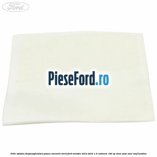 Folie adeziva dreptunghiulara panou caroserie bord Ford Mondeo 2014-2018 1.5 EcoBoost 160 cp Folie adeziva dreptunghiulara panou caroserie bord Ford Mondeo 2014-2018 1.5 EcoBoost 160 cp UNCA, UNCB, UNCE, UNCF benzina